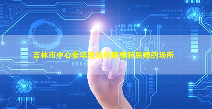 吉林市中心豪华夜场招聘模特易赚的场所